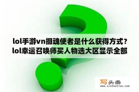 lol手游vn摄魂使者是什么获得方式？lol幸运召唤师买人物选大区显示全部大区停机是什么意思？