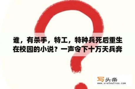 谁，有杀手，特工，特种兵死后重生在校园的小说？一声令下十万天兵奔来是什么小说？