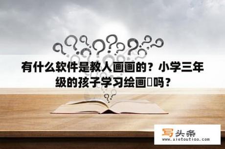 有什么软件是教人画画的？小学三年级的孩子学习绘画晩吗？