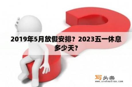 2019年5月放假安排？2023五一休息多少天？