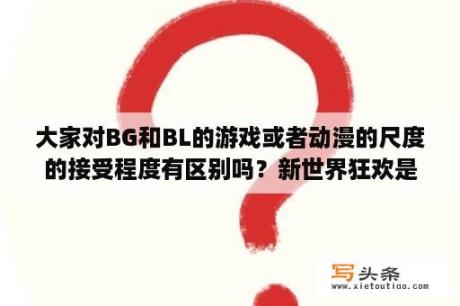 大家对BG和BL的游戏或者动漫的尺度的接受程度有区别吗？新世界狂欢是什么？