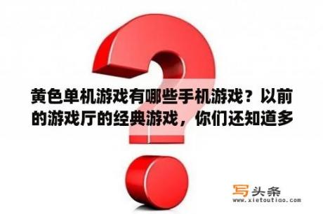 黄色单机游戏有哪些手机游戏？以前的游戏厅的经典游戏，你们还知道多少？