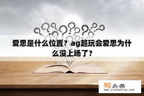 爱思是什么位置？ag超玩会爱思为什么没上场了？