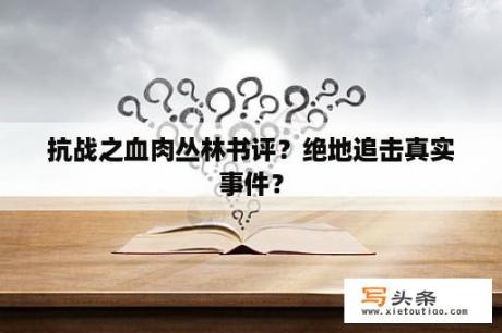 抗战之血肉丛林书评？绝地追击真实事件？