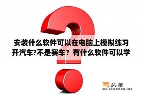 安装什么软件可以在电脑上模拟练习开汽车?不是赛车？有什么软件可以学钢琴吗？