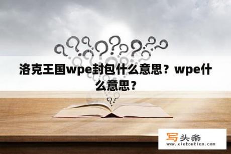 洛克王国wpe封包什么意思？wpe什么意思？