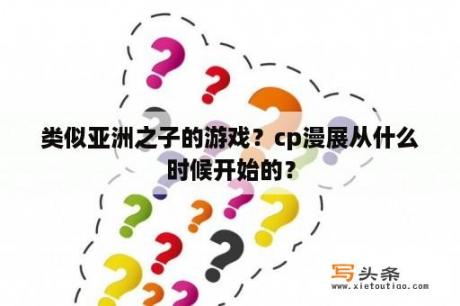 类似亚洲之子的游戏？cp漫展从什么时候开始的？