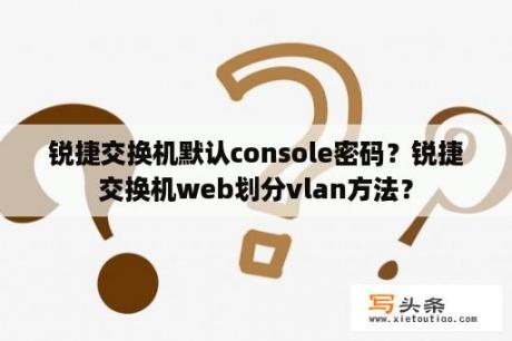 锐捷交换机默认console密码？锐捷交换机web划分vlan方法？