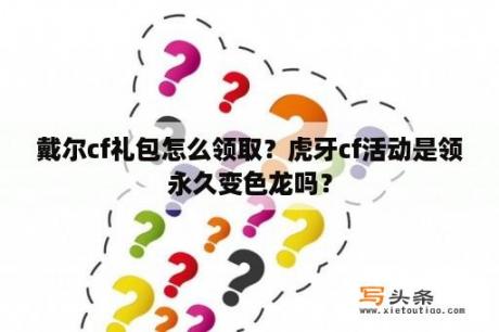 戴尔cf礼包怎么领取？虎牙cf活动是领永久变色龙吗？