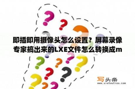 即插即用摄像头怎么设置？屏幕录像专家搞出来的LXE文件怎么转换成mp4之类？