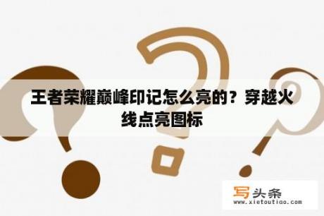 王者荣耀巅峰印记怎么亮的？穿越火线点亮图标