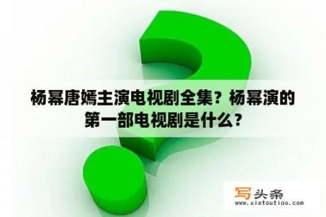 杨幂唐嫣主演电视剧全集？杨幂演的第一部电视剧是什么？