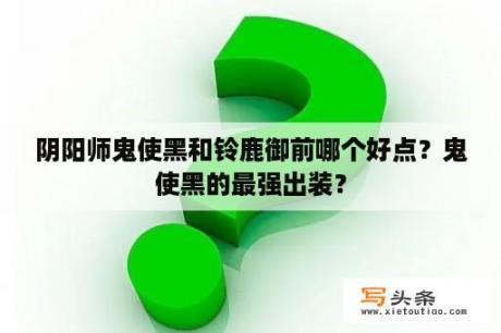 阴阳师鬼使黑和铃鹿御前哪个好点？鬼使黑的最强出装？