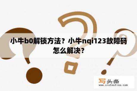 小牛b0解锁方法？小牛nqi123故障码怎么解决？