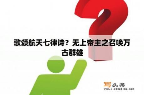 歌颂航天七律诗？无上帝主之召唤万古群雄