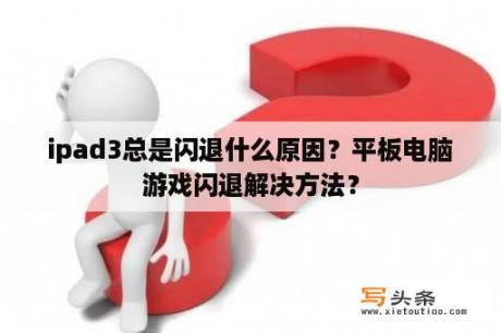 ipad3总是闪退什么原因？平板电脑游戏闪退解决方法？