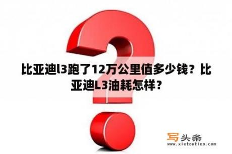 比亚迪l3跑了12万公里值多少钱？比亚迪L3油耗怎样？