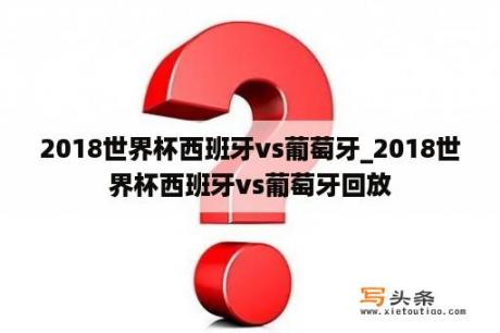 2018世界杯西班牙vs葡萄牙_2018世界杯西班牙vs葡萄牙回放
