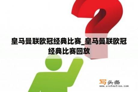 皇马曼联欧冠经典比赛_皇马曼联欧冠经典比赛回放