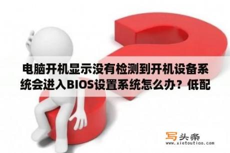 电脑开机显示没有检测到开机设备系统会进入BIOS设置系统怎么办？低配置电脑升级WIN10会比WIN7强吗？