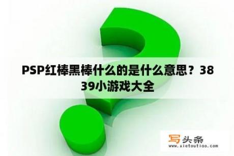 PSP红棒黑棒什么的是什么意思？3839小游戏大全