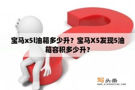 宝马x5l油箱多少升？宝马X5发现5油箱容积多少升？