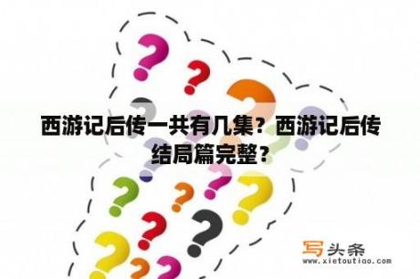 西游记后传一共有几集？西游记后传结局篇完整？