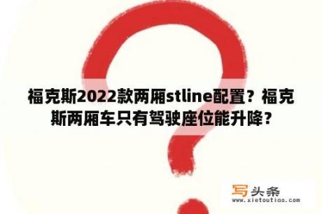 福克斯2022款两厢stline配置？福克斯两厢车只有驾驶座位能升降？