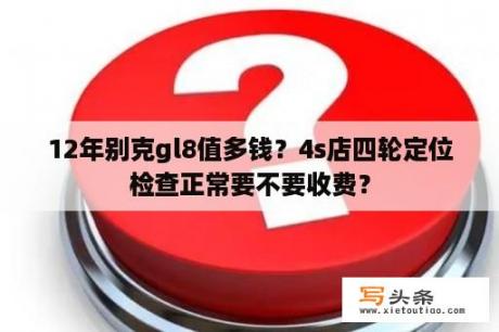 12年别克gl8值多钱？4s店四轮定位检查正常要不要收费？