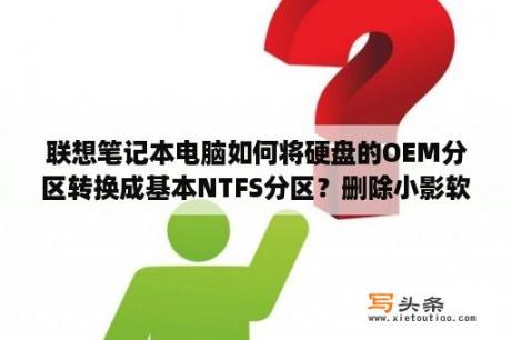 联想笔记本电脑如何将硬盘的OEM分区转换成基本NTFS分区？删除小影软件重新下载,原来的作品会不会丢失？