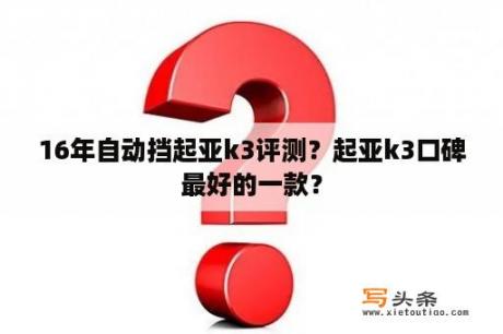 16年自动挡起亚k3评测？起亚k3口碑最好的一款？