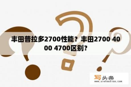 丰田普拉多2700性能？丰田2700 4000 4700区别？