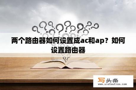 两个路由器如何设置成ac和ap？如何设置路由器