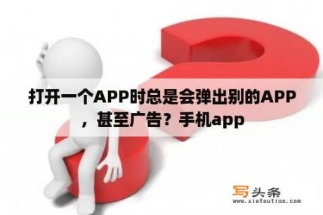 打开一个APP时总是会弹出别的APP，甚至广告？手机app