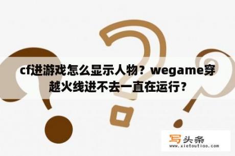 cf进游戏怎么显示人物？wegame穿越火线进不去一直在运行？