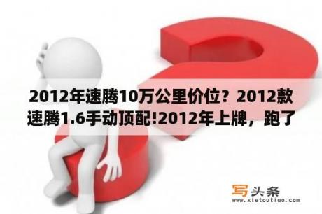 2012年速腾10万公里价位？2012款速腾1.6手动顶配!2012年上牌，跑了5.9万公里9万值得入手吗？