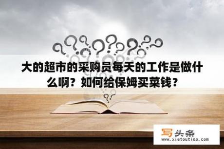 大的超市的采购员每天的工作是做什么啊？如何给保姆买菜钱？