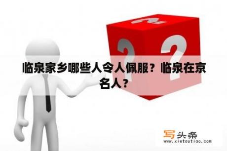 临泉家乡哪些人令人佩服？临泉在京名人？