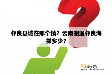 彝良县城在那个镇？云南昭通彝良海拔多少？