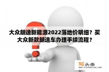 大众朗逸新能源2022落地价明细？买大众新款朗逸车办理手续流程？