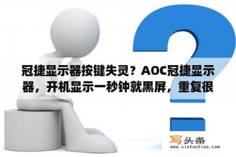 冠捷显示器按键失灵？AOC冠捷显示器，开机显示一秒钟就黑屏，重复很多次才能正常工作？