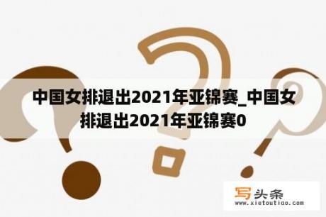 中国女排退出2021年亚锦赛_中国女排退出2021年亚锦赛0