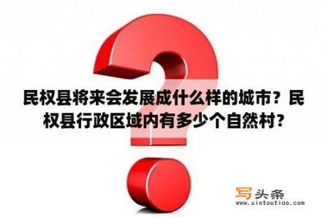 民权县将来会发展成什么样的城市？民权县行政区域内有多少个自然村？