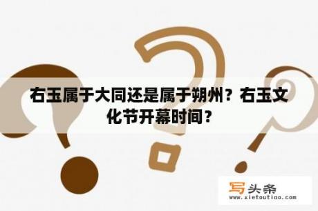 右玉属于大同还是属于朔州？右玉文化节开幕时间？