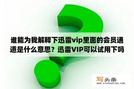 谁能为我解释下迅雷vip里面的会员通道是什么意思？迅雷VIP可以试用下吗？