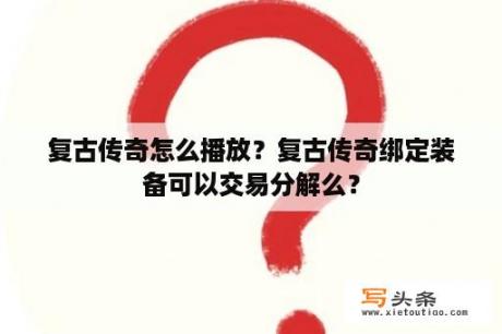 复古传奇怎么播放？复古传奇绑定装备可以交易分解么？