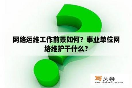 网络运维工作前景如何？事业单位网络维护干什么？