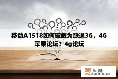 移动A1518如何破解为联通3G，4G苹果论坛？4g论坛