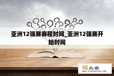 亚洲12强赛赛程时间_亚洲12强赛开始时间