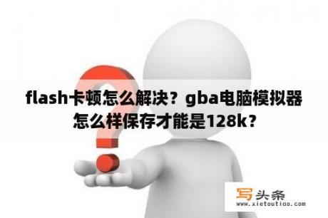 flash卡顿怎么解决？gba电脑模拟器怎么样保存才能是128k？